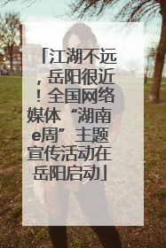 江湖不远，岳阳很近！全国网络媒体“湖南e周”主题宣传活动在岳阳启动