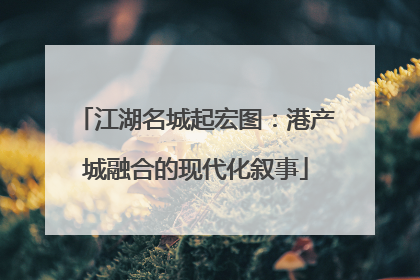 江湖名城起宏图：港产城融合的现代化叙事