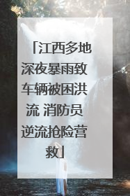 江西多地深夜暴雨致车辆被困洪流 消防员逆流抢险营救