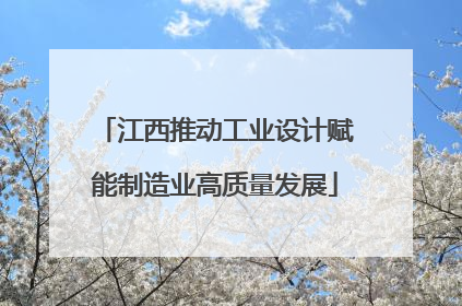 江西推动工业设计赋能制造业高质量发展