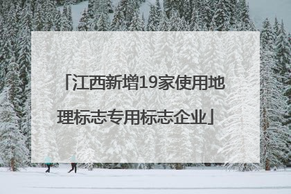 江西新增19家使用地理标志专用标志企业