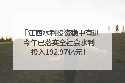 江西水利投资稳中有进 今年已落实全社会水利投入192.97亿元