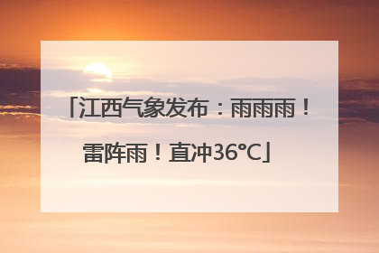 江西气象发布：雨雨雨！雷阵雨！直冲36°C