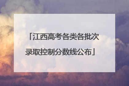 江西高考各类各批次录取控制分数线公布