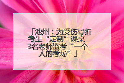 池州：为受伤骨折考生“定制”课桌 3名老师监考“一个人的考场”