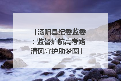 汤阴县纪委监委：监督护航高考路清风守护助梦圆