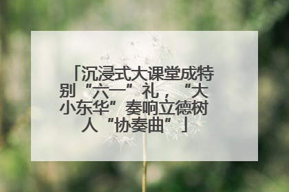 沉浸式大课堂成特别“六一”礼，“大小东华”奏响立德树人“协奏曲”