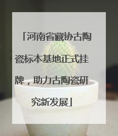 河南省藏协古陶瓷标本基地正式挂牌，助力古陶瓷研究新发展