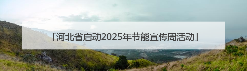 河北省启动2025年节能宣传周活动