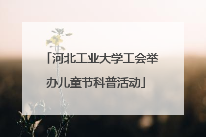 河北工业大学工会举办儿童节科普活动