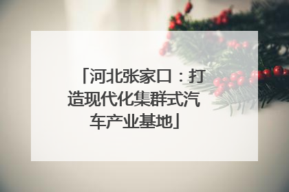 河北张家口：打造现代化集群式汽车产业基地