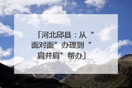 河北邱县：从“面对面”办理到“肩并肩”帮办