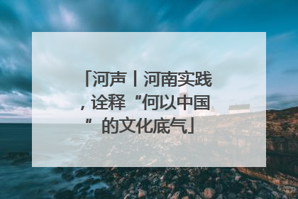 河声丨河南实践，诠释“何以中国”的文化底气