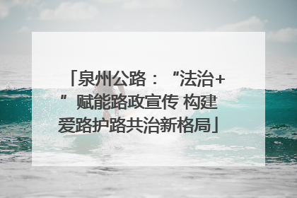 泉州公路：“法治+”赋能路政宣传 构建爱路护路共治新格局