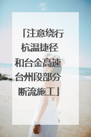 注意绕行 杭温捷径和台金高速台州段部分断流施工
