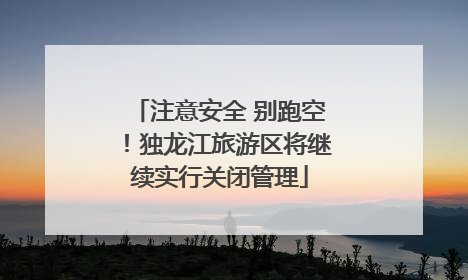 注意安全 别跑空！独龙江旅游区将继续实行关闭管理