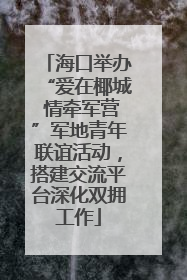 海口举办“爱在椰城 情牵军营”军地青年联谊活动，搭建交流平台深化双拥工作