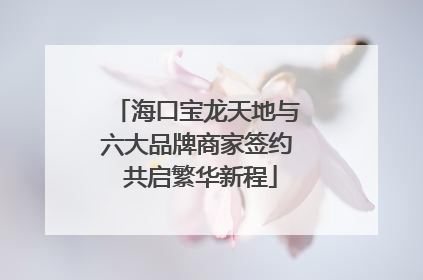 海口宝龙天地与六大品牌商家签约 共启繁华新程