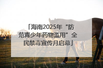 海南2025年“防范青少年药物滥用”全民禁毒宣传月启幕