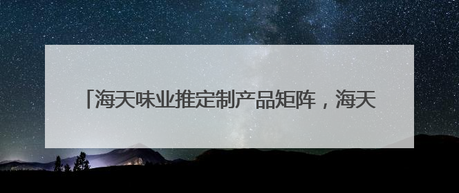 海天味业推定制产品矩阵，海天金标生抽满足多元化消费场景