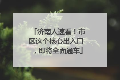 济南人速看！市区这个核心出入口，即将全面通车