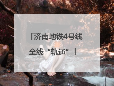 济南地铁4号线全线“轨通”