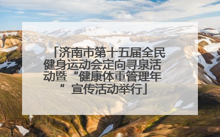 济南市第十五届全民健身运动会定向寻泉活动暨“健康体重管理年”宣传活动举行