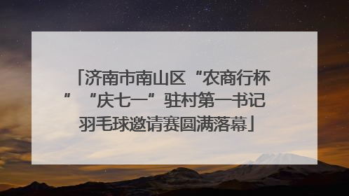 济南市南山区“农商行杯”“庆七一”驻村第一书记 羽毛球邀请赛圆满落幕