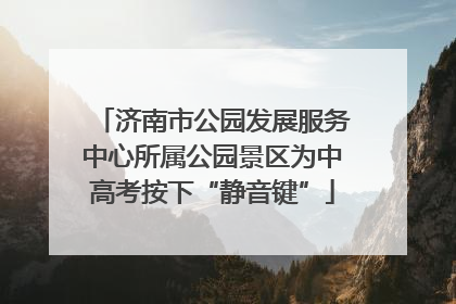 济南市公园发展服务中心所属公园景区为中高考按下“静音键”