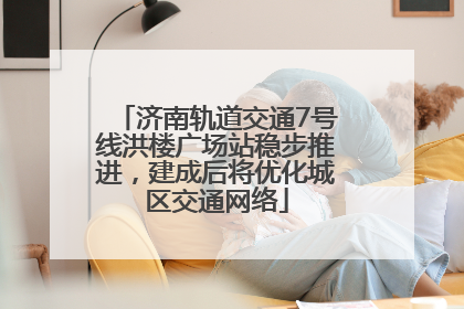 济南轨道交通7号线洪楼广场站稳步推进，建成后将优化城区交通网络