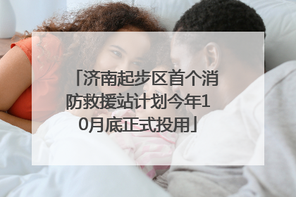 济南起步区首个消防救援站计划今年10月底正式投用