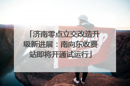 济南零点立交改造升级新进展：南向东收费站即将开通试运行