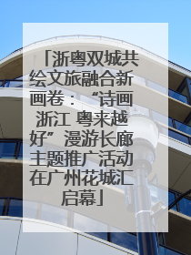 浙粤双城共绘文旅融合新画卷：“诗画浙江 粤来越好”漫游长廊主题推广活动在广州花城汇启幕