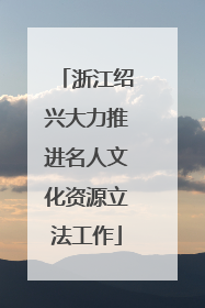 浙江绍兴大力推进名人文化资源立法工作
