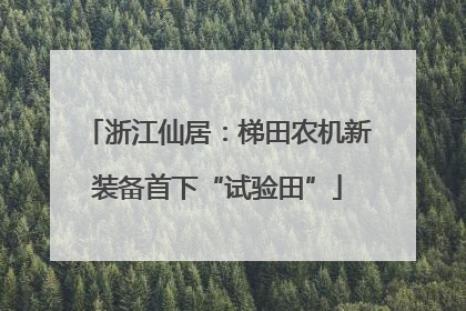 浙江仙居：梯田农机新装备首下“试验田”