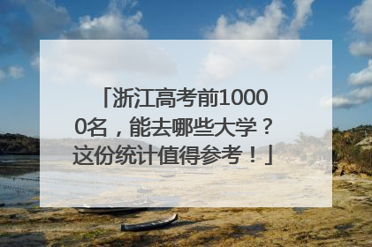 浙江高考前10000名，能去哪些大学？这份统计值得参考！