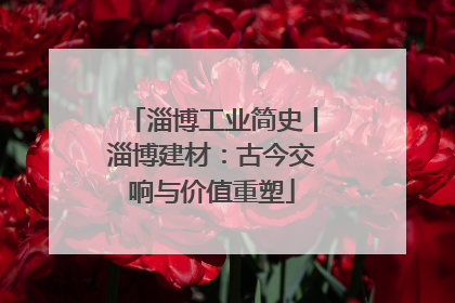 淄博工业简史丨淄博建材：古今交响与价值重塑
