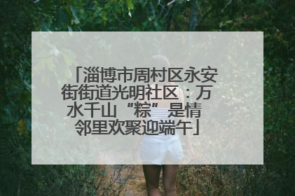 淄博市周村区永安街街道光明社区：万水千山“粽”是情 邻里欢聚迎端午