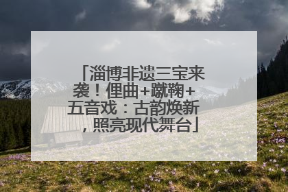 淄博非遗三宝来袭！俚曲+蹴鞠+五音戏：古韵焕新，照亮现代舞台