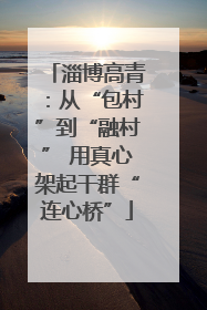 淄博高青：从“包村”到“融村” 用真心架起干群“连心桥”