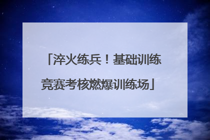 淬火练兵！基础训练竞赛考核燃爆训练场