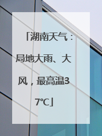 湖南天气：局地大雨、大风，最高温37℃