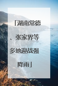 湖南常德、张家界等多地迎战强降雨