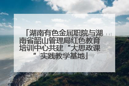 湖南有色金属职院与湖南省韶山管理局红色教育培训中心共建“大思政课”实践教学基地
