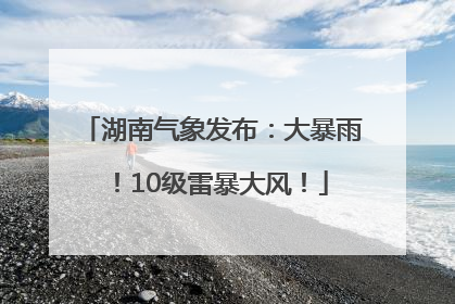 湖南气象发布：大暴雨！10级雷暴大风！