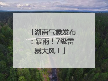 湖南气象发布：暴雨！7级雷暴大风！