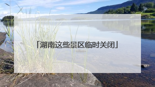 湖南这些景区临时关闭