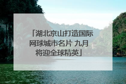 湖北京山打造国际网球城市名片 九月将迎全球精英