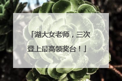 湖大女老师，三次登上最高领奖台！