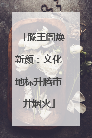 滕王阁焕新颜：文化地标升腾市井烟火
